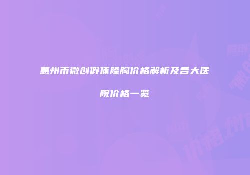 惠州市微创假体隆胸价格解析及各大医院价格一览