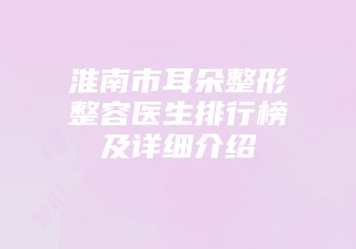 淮南市耳朵整形整容医生排行榜及详细介绍
