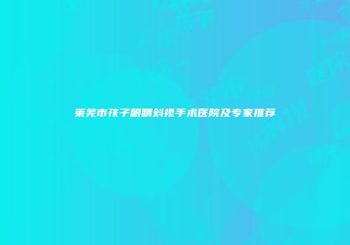 莱芜市孩子眼睛斜视手术医院及专家推荐