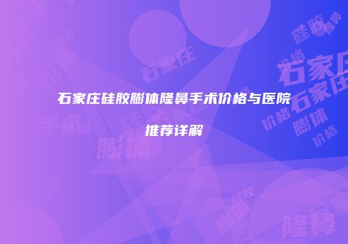 石家庄硅胶膨体隆鼻手术价格与医院推荐详解