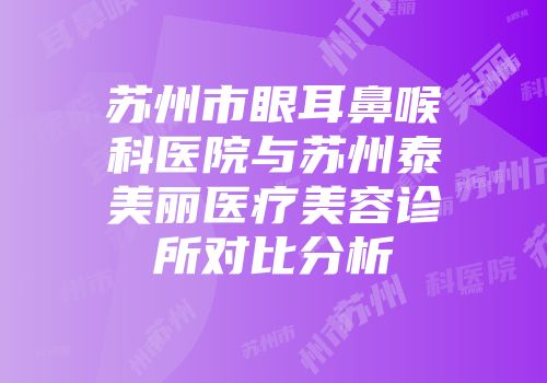苏州市眼耳鼻喉科医院与苏州泰美丽医疗美容诊所对比分析