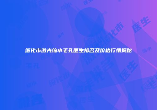 绥化市激光缩小毛孔医生排名及价格行情揭秘