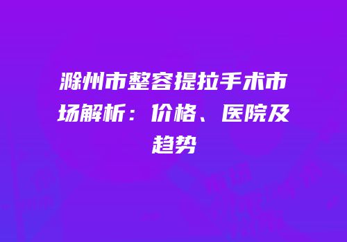 滁州市整容提拉手术市场解析：价格、医院及趋势