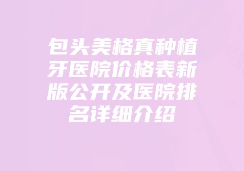 包头美格真种植牙医院价格表新版公开及医院排名详细介绍