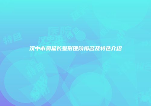汉中市鼻延长整形医院排名及特色介绍
