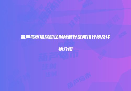 葫芦岛市玻尿酸注射除皱针医院排行榜及详情介绍