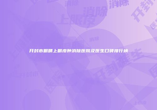 开封市眼睛上眼皮肿消除医院及医生口碑排行榜