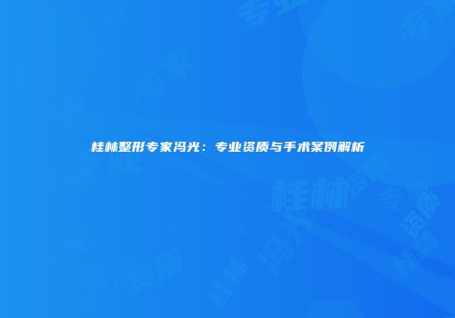 桂林整形专家冯光：专业资质与手术案例解析