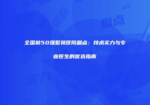 全国前50强整鼻医院盘点：技术实力与专业医生的优选指南