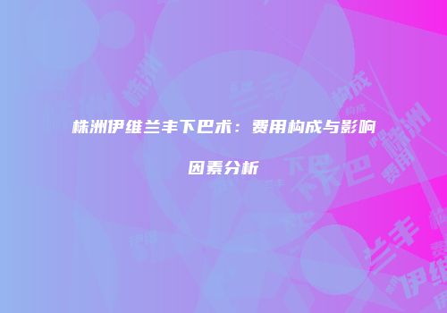 株洲伊维兰丰下巴术：费用构成与影响因素分析
