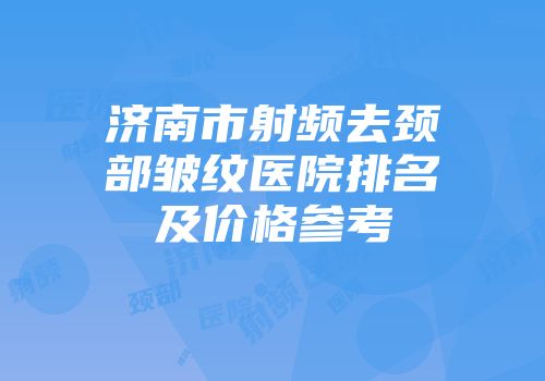 济南市射频去颈部皱纹医院排名及价格参考