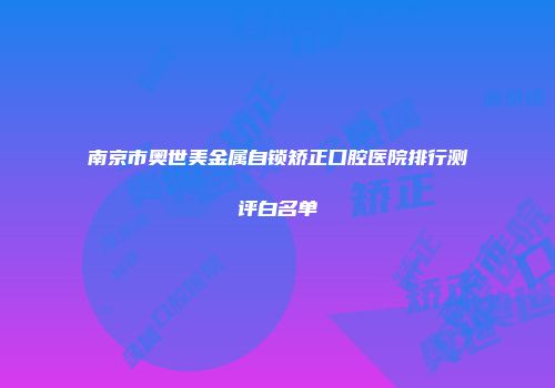 南京市奥世美金属自锁矫正口腔医院排行测评白名单