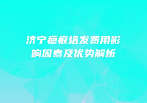 济宁疤痕植发费用影响因素及优势解析