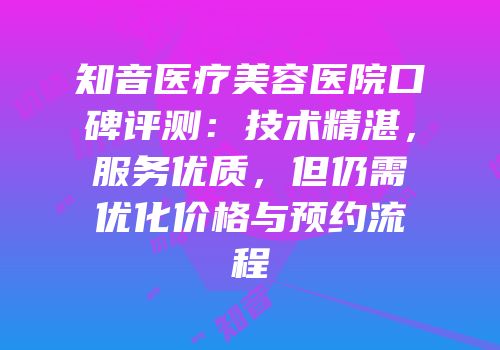 知音医疗美容医院口碑评测：技术精湛，服务优质，但仍需优化价格与预约流程
