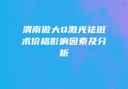 渭南做大Q激光祛斑术价格影响因素及分析