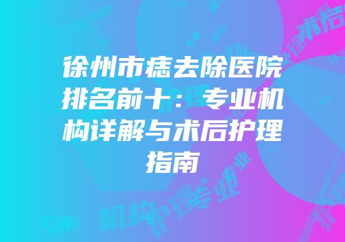 徐州市痣去除医院排名前十：专业机构详解与术后护理指南