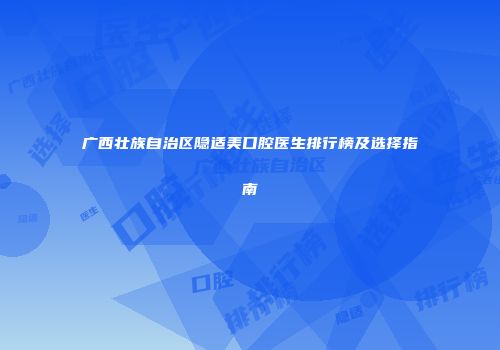 广西壮族自治区隐适美口腔医生排行榜及选择指南