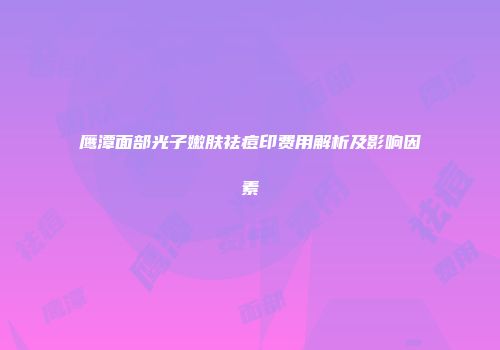 鹰潭面部光子嫩肤祛痘印费用解析及影响因素