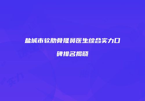 盐城市软肋骨隆鼻医生综合实力口碑排名揭晓