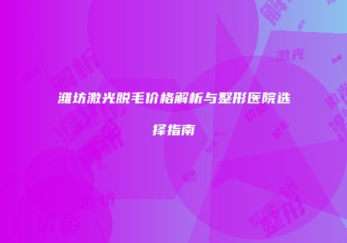 潍坊激光脱毛价格解析与整形医院选择指南
