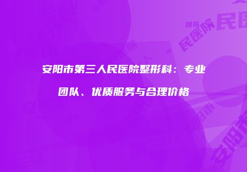 安阳市第三人民医院整形科：专业团队、优质服务与合理价格