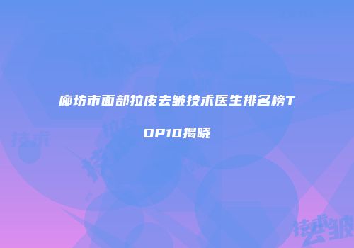 廊坊市面部拉皮去皱技术医生排名榜TOP10揭晓