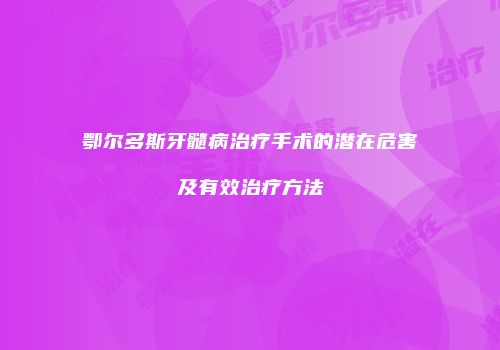 鄂尔多斯牙髓病治疗手术的潜在危害及有效治疗方法