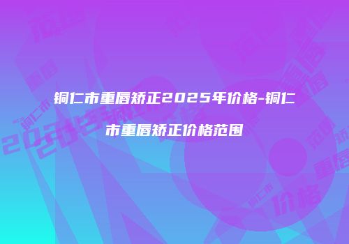 铜仁市重唇矫正2025年价格-铜仁市重唇矫正价格范围