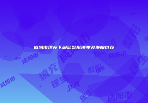 咸阳市填充下脸部整形医生及医院推荐
