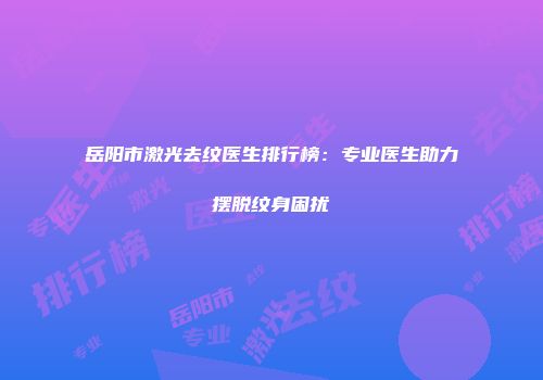 岳阳市激光去纹医生排行榜：专业医生助力摆脱纹身困扰
