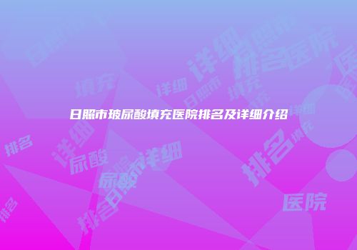 日照市玻尿酸填充医院排名及详细介绍