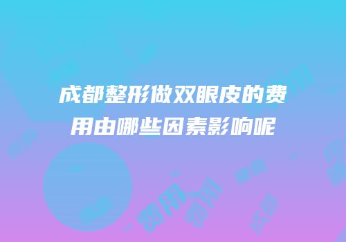 成都整形做双眼皮的费用由哪些因素影响呢