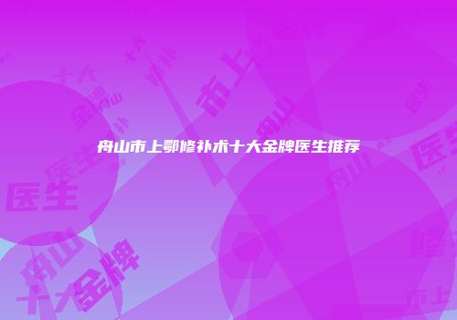 舟山市上鄂修补术十大金牌医生推荐