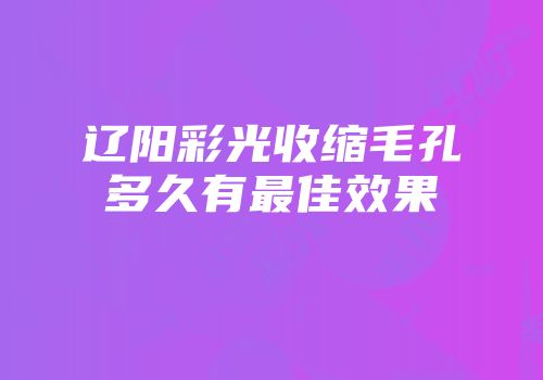 辽阳彩光收缩毛孔多久有最佳效果