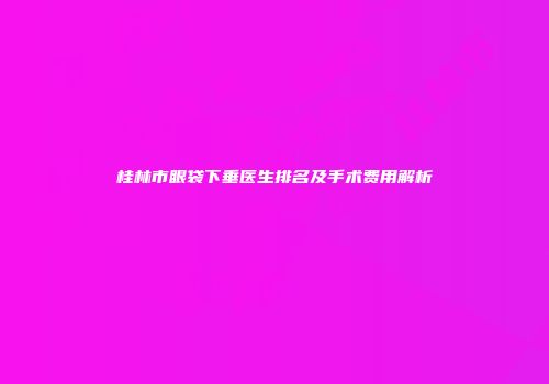 桂林市眼袋下垂医生排名及手术费用解析