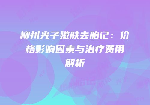 柳州光子嫩肤去胎记：价格影响因素与治疗费用解析