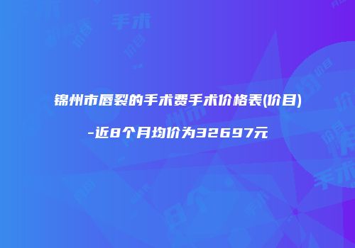 锦州市唇裂的手术费手术价格表(价目)-近8个月均价为32697元
