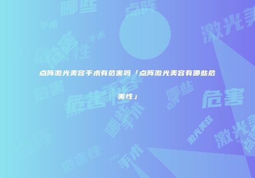 点阵激光美容手术有危害吗「点阵激光美容有哪些危害性」