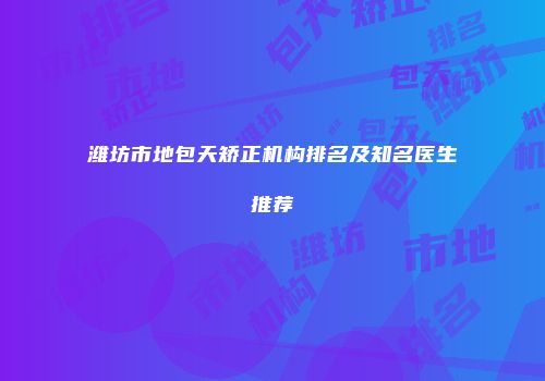 潍坊市地包天矫正机构排名及知名医生推荐
