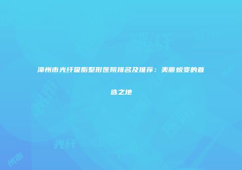 漳州市光纤吸脂整形医院排名及推荐：美丽蜕变的首选之地