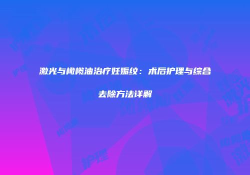 激光与橄榄油治疗妊娠纹：术后护理与综合去除方法详解