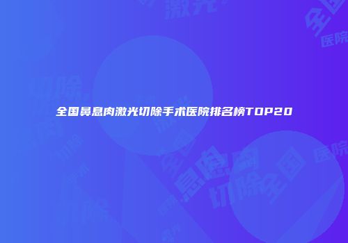 全国鼻息肉激光切除手术医院排名榜TOP20