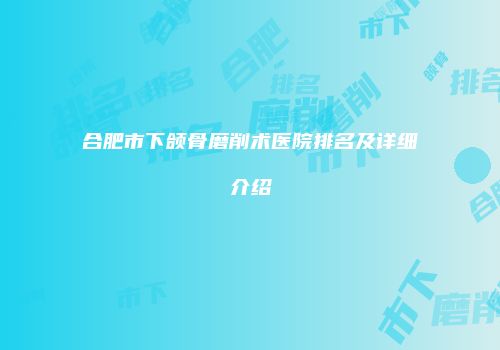 合肥市下颌骨磨削术医院排名及详细介绍