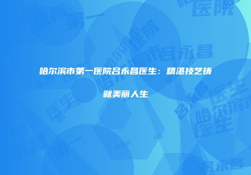 哈尔滨市第一医院吕永昌医生：精湛技艺铸就美丽人生