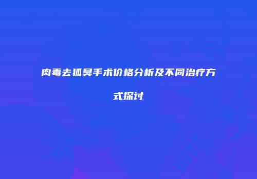 肉毒去狐臭手术价格分析及不同治疗方式探讨