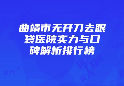 曲靖市无开刀去眼袋医院实力与口碑解析排行榜