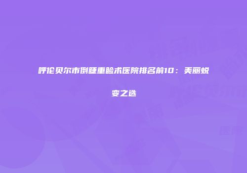 呼伦贝尔市倒睫重睑术医院排名前10：美丽蜕变之选