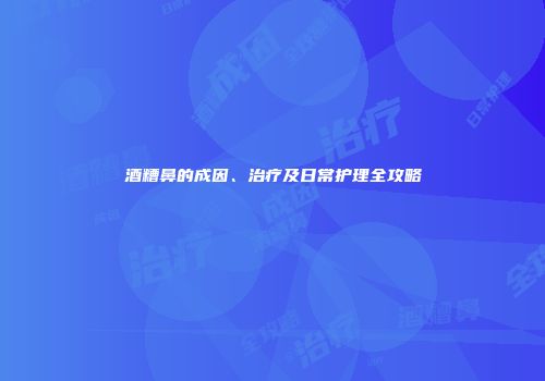 酒糟鼻的成因、治疗及日常护理全攻略