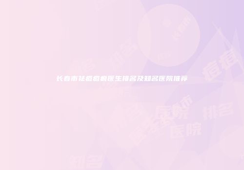 长春市祛痘痘痕医生排名及知名医院推荐