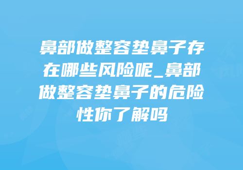鼻部做整容垫鼻子存在哪些风险呢_鼻部做整容垫鼻子的危险性你了解吗